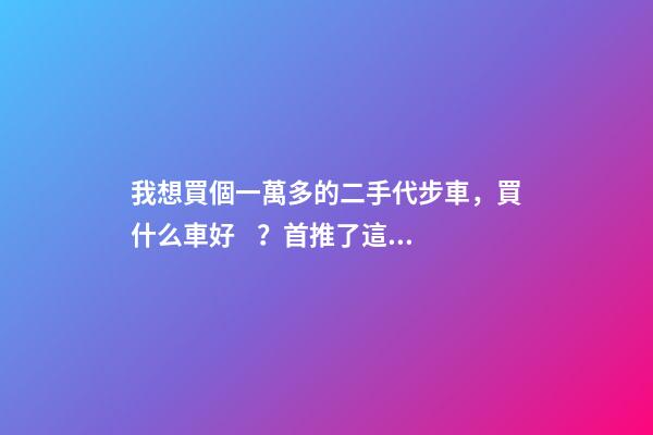 我想買個一萬多的二手代步車，買什么車好？首推了這四款,男女皆可盤！